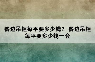 餐边吊柜每平要多少钱？ 餐边吊柜每平要多少钱一套